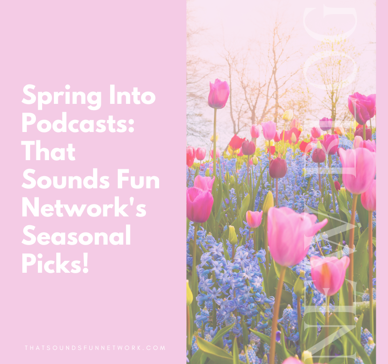 Spring Into Podcasts: That Sounds Fun Network’s Seasonal Picks!